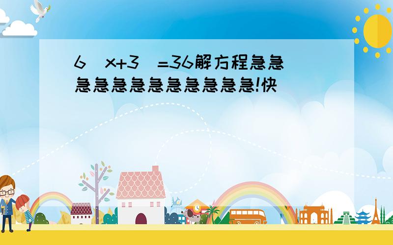 6(x+3)=36解方程急急急急急急急急急急急急!快