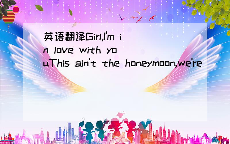 英语翻译Girl,I'm in love with youThis ain't the honeymoon,we're