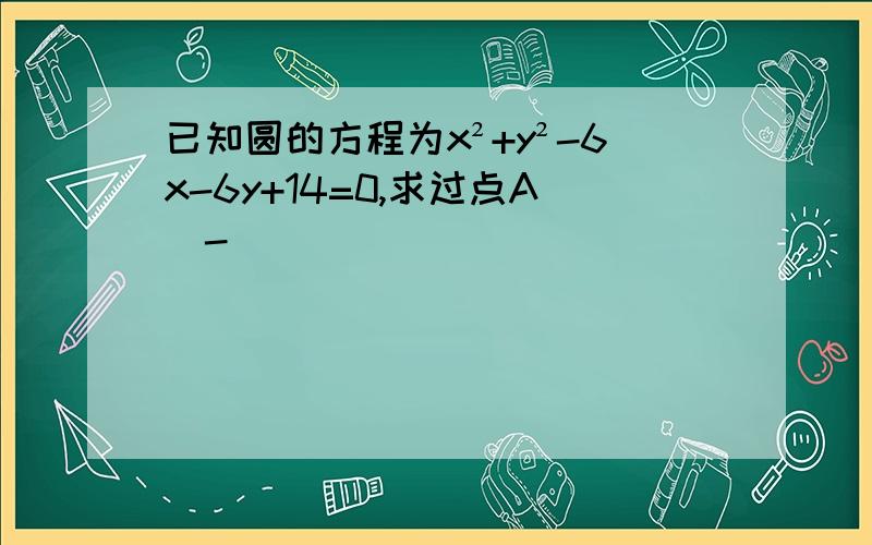 已知圆的方程为x²+y²-6x-6y+14=0,求过点A（-