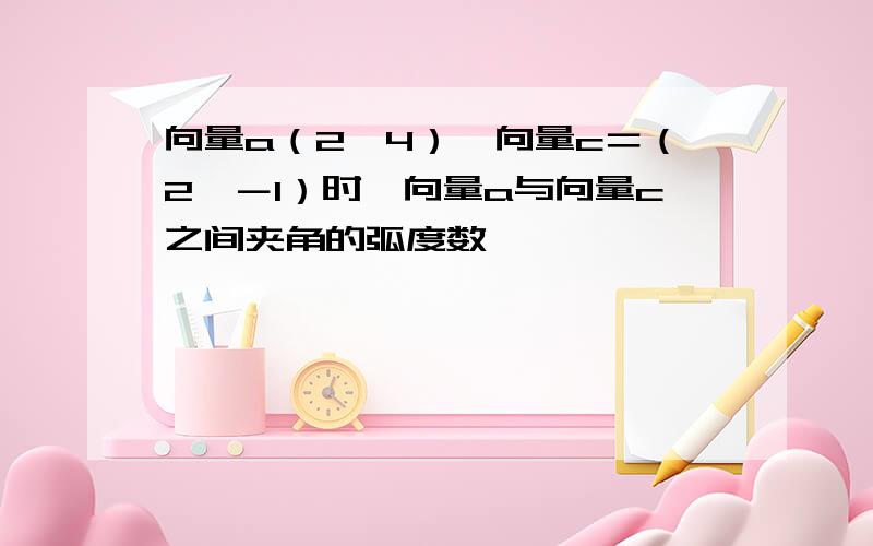 向量a（2,4）,向量c＝（2,－1）时,向量a与向量c之间夹角的弧度数