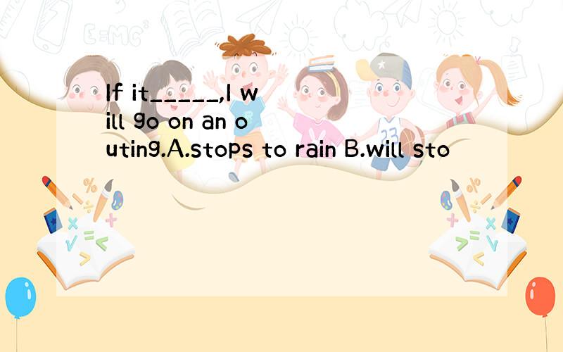 If it_____,I will go on an outing.A.stops to rain B.will sto