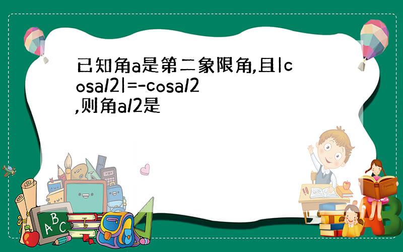 已知角a是第二象限角,且|cosa/2|=-cosa/2,则角a/2是