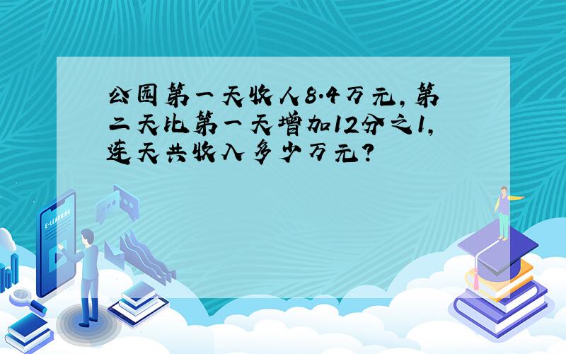 公园第一天收人8.4万元,第二天比第一天增加12分之1,连天共收入多少万元?