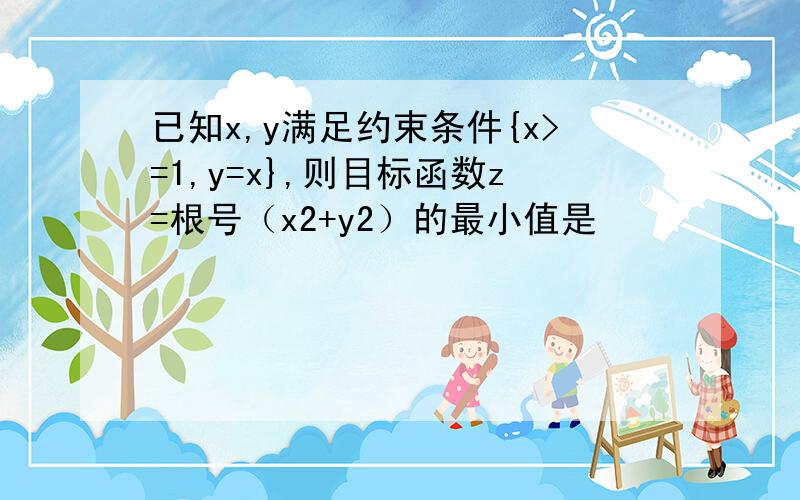 已知x,y满足约束条件{x>=1,y=x},则目标函数z=根号（x2+y2）的最小值是