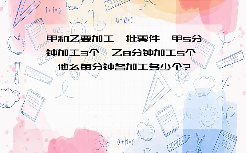 甲和乙要加工一批零件,甲5分钟加工3个,乙8分钟加工5个,他么每分钟各加工多少个?