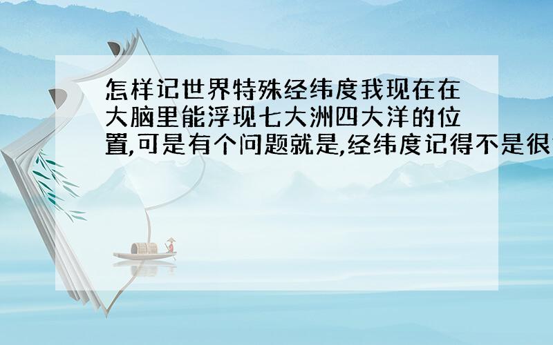 怎样记世界特殊经纬度我现在在大脑里能浮现七大洲四大洋的位置,可是有个问题就是,经纬度记得不是很好.好比说,我现在大脑中能