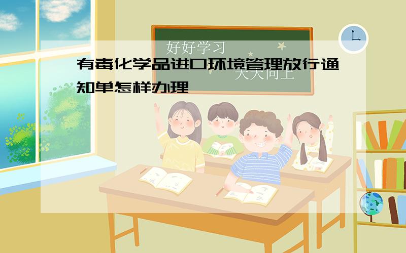 有毒化学品进口环境管理放行通知单怎样办理