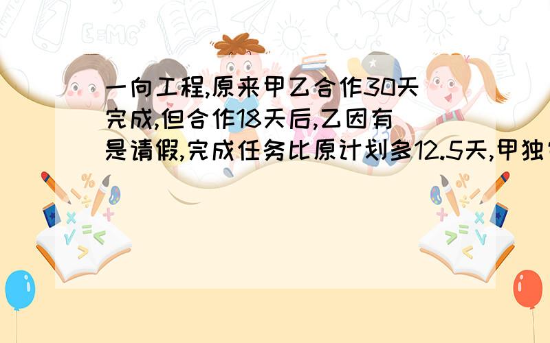 一向工程,原来甲乙合作30天完成,但合作18天后,乙因有是请假,完成任务比原计划多12.5天,甲独完成要多少天?