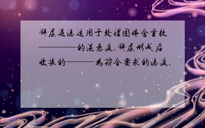 饼层过滤适用于处理固体含量较————的混悬液.饼层形成后收集的———为符合要求的滤液.