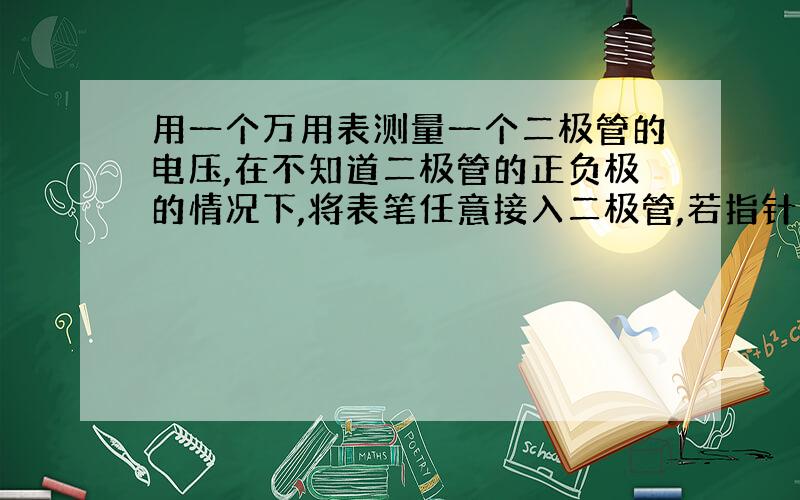 用一个万用表测量一个二极管的电压,在不知道二极管的正负极的情况下,将表笔任意接入二极管,若指针向右偏转,请问二极管的正极