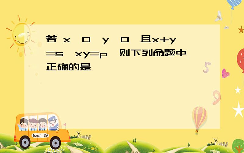 若 x>0,y>0,且x+y=s,xy=p,则下列命题中正确的是