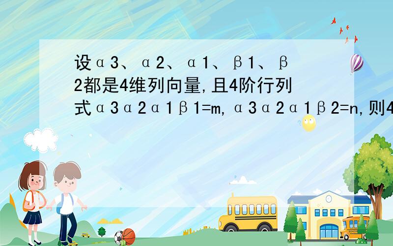 设α3、α2、α1、β1、β2都是4维列向量,且4阶行列式α3α2α1β1=m,α3α2α1β2=n,则4阶行列式α3α