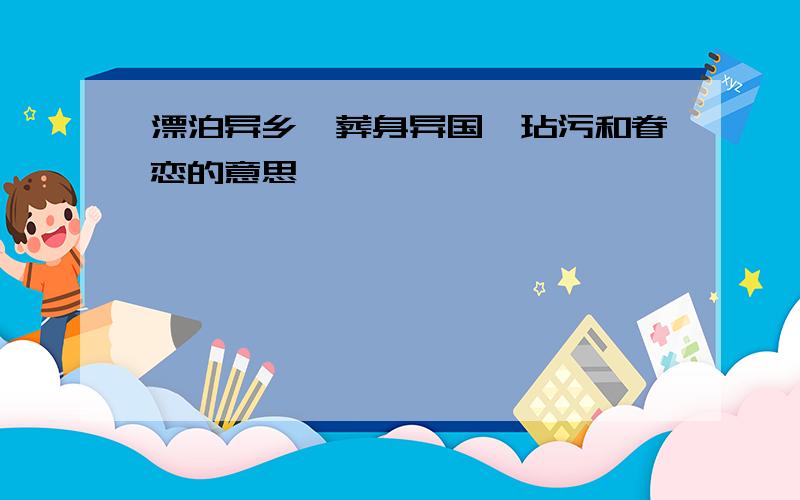 漂泊异乡、葬身异国、玷污和眷恋的意思