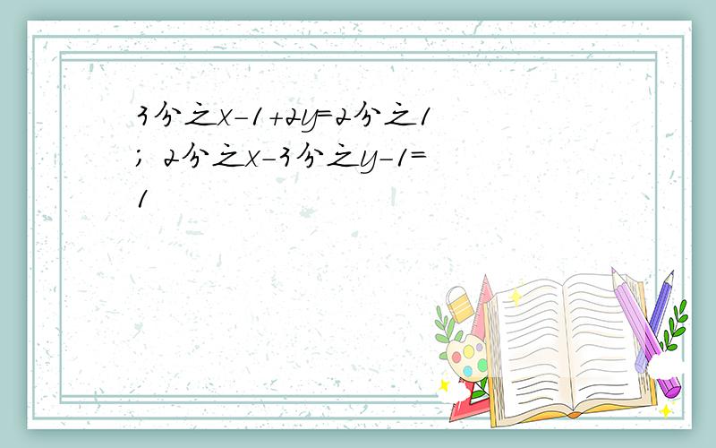 3分之x-1+2y=2分之1； 2分之x-3分之y-1=1