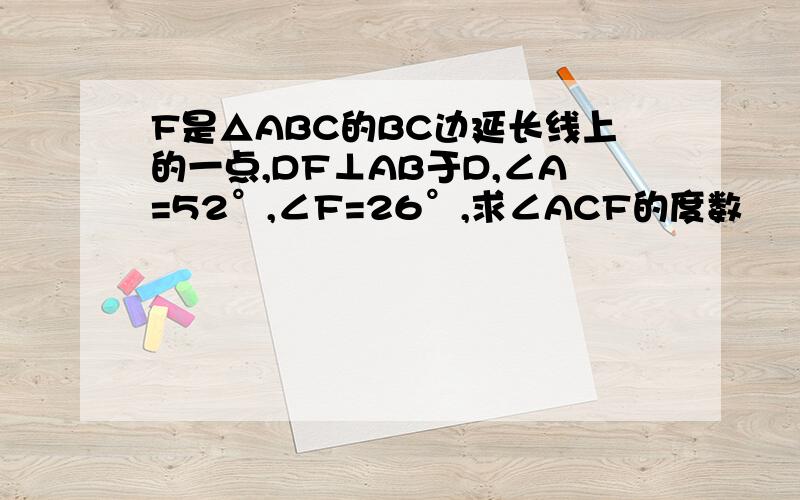 F是△ABC的BC边延长线上的一点,DF⊥AB于D,∠A=52°,∠F=26°,求∠ACF的度数