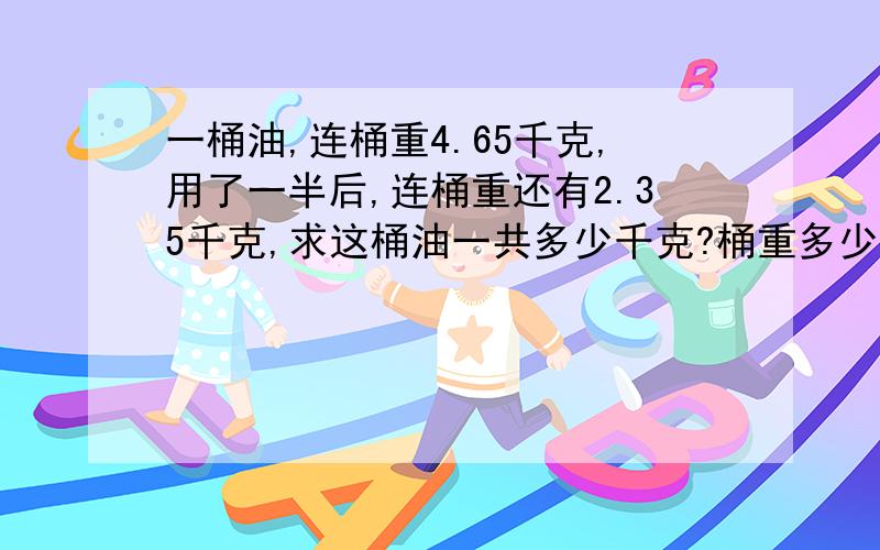 一桶油,连桶重4.65千克,用了一半后,连桶重还有2.35千克,求这桶油一共多少千克?桶重多少千克?