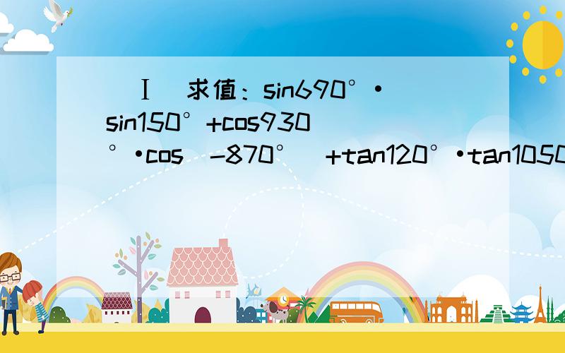 （Ⅰ）求值：sin690°•sin150°+cos930°•cos（-870°）+tan120°•tan1050°；