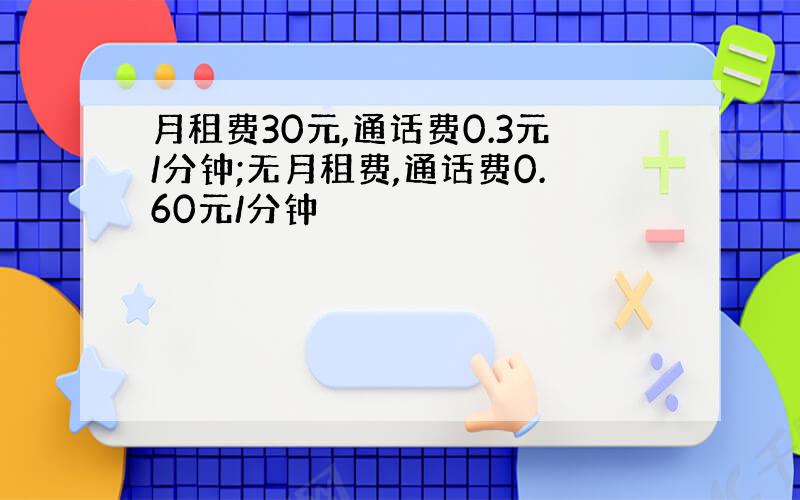 月租费30元,通话费0.3元/分钟;无月租费,通话费0.60元/分钟