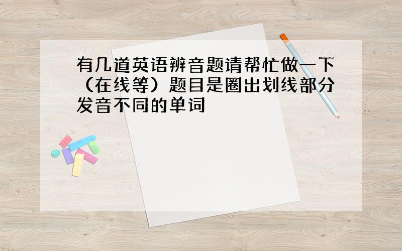 有几道英语辨音题请帮忙做一下（在线等）题目是圈出划线部分发音不同的单词