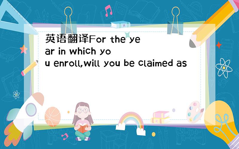 英语翻译For the year in which you enroll,will you be claimed as