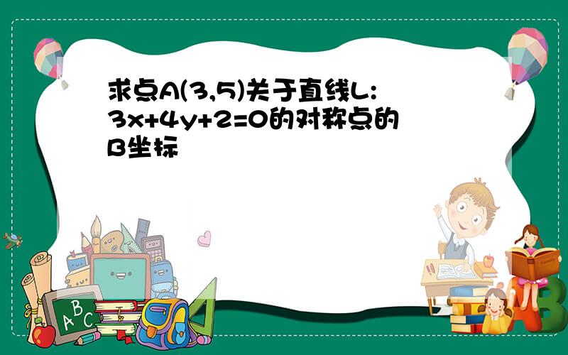 求点A(3,5)关于直线L:3x+4y+2=0的对称点的B坐标