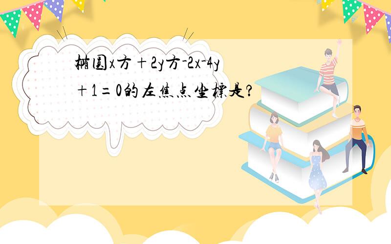 椭圆x方+2y方-2x-4y+1=0的左焦点坐标是?