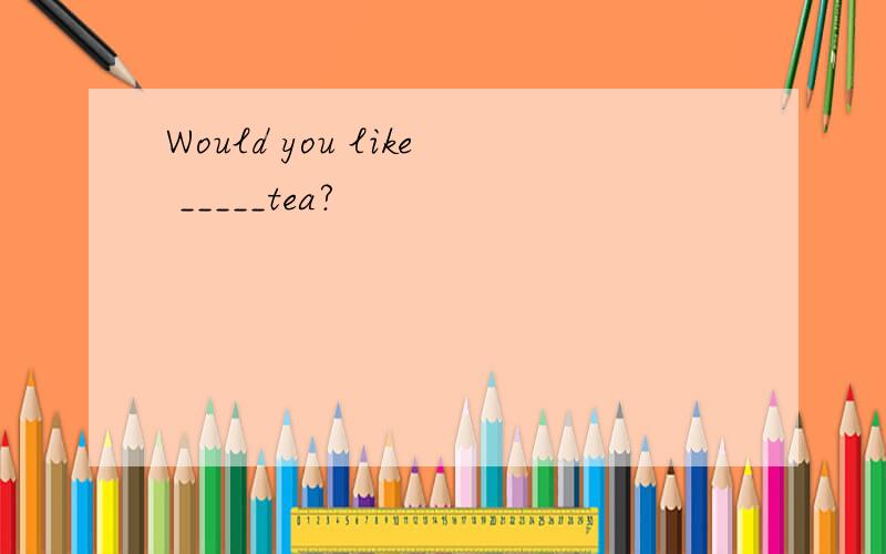 Would you like _____tea?