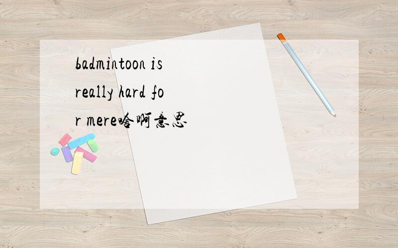 badmintoon is really hard for mere啥啊意思