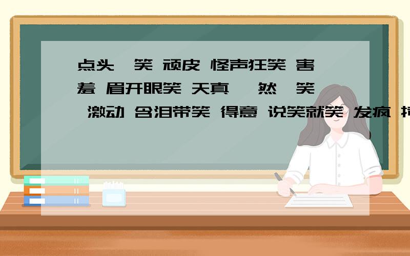 点头一笑 顽皮 怪声狂笑 害羞 眉开眼笑 天真 嫣然一笑 激动 含泪带笑 得意 说笑就笑 发疯 掩面而笑 熟悉