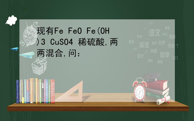 现有Fe FeO Fe(OH)3 CuSO4 稀硫酸,两两混合,问：