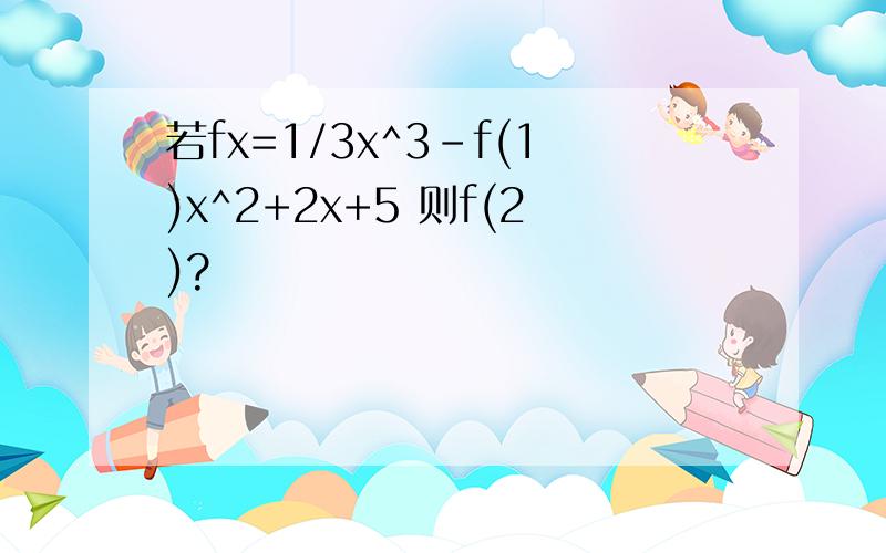 若fx=1/3x^3-f(1)x^2+2x+5 则f(2)?