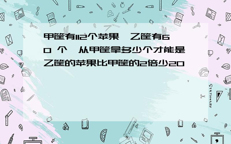 甲筐有112个苹果,乙筐有60 个,从甲筐拿多少个才能是乙筐的苹果比甲筐的2倍少20