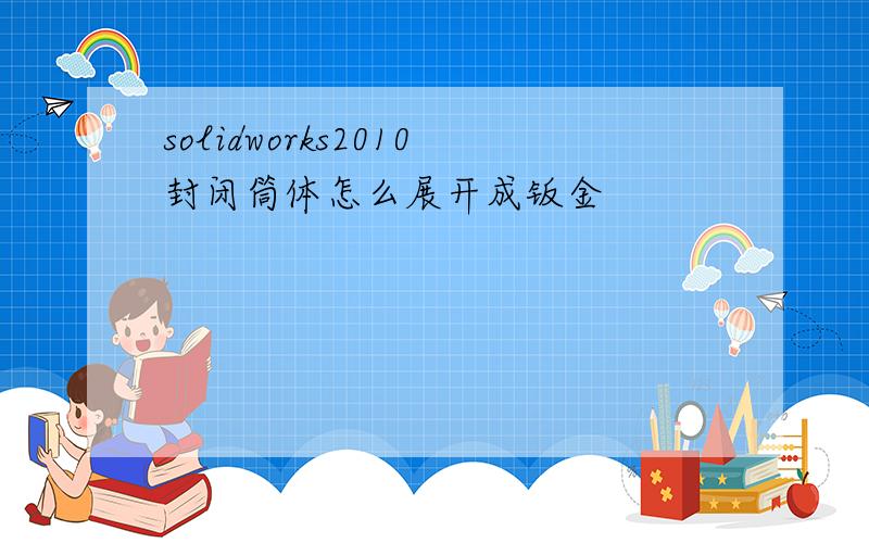 solidworks2010封闭筒体怎么展开成钣金