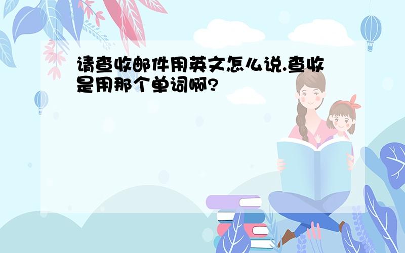 请查收邮件用英文怎么说.查收是用那个单词啊?