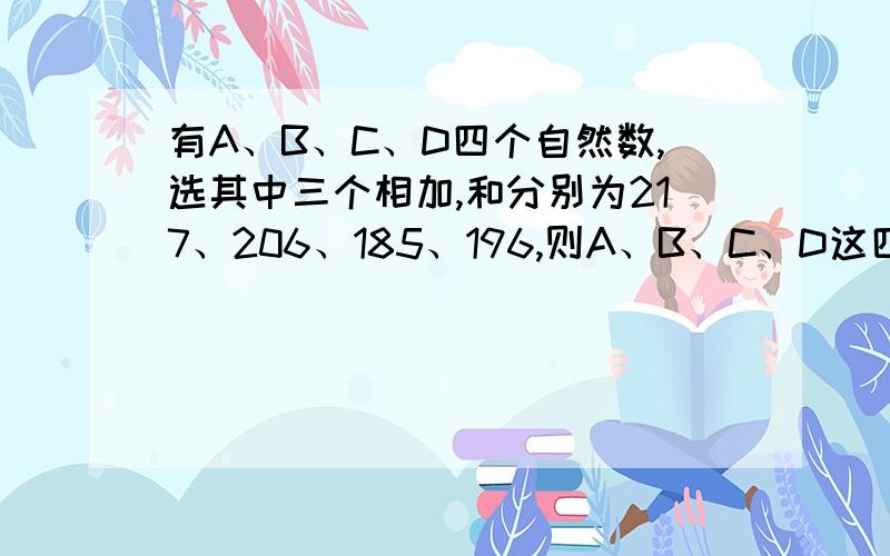 有A、B、C、D四个自然数,选其中三个相加,和分别为217、206、185、196,则A、B、C、D这四个数的最大的数和