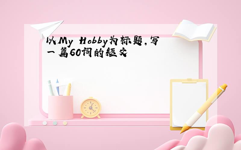 以My Hobby为标题，写一篇60词的短文