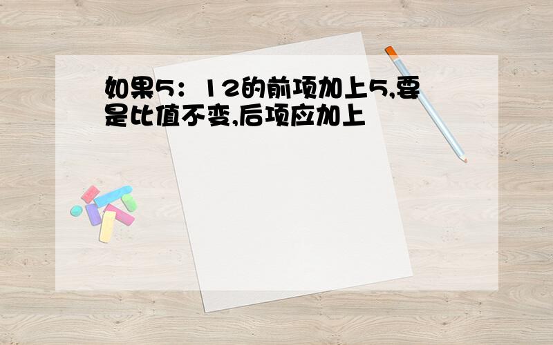 如果5：12的前项加上5,要是比值不变,后项应加上