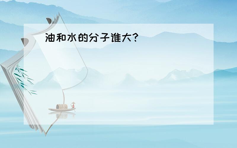 油和水的分子谁大?