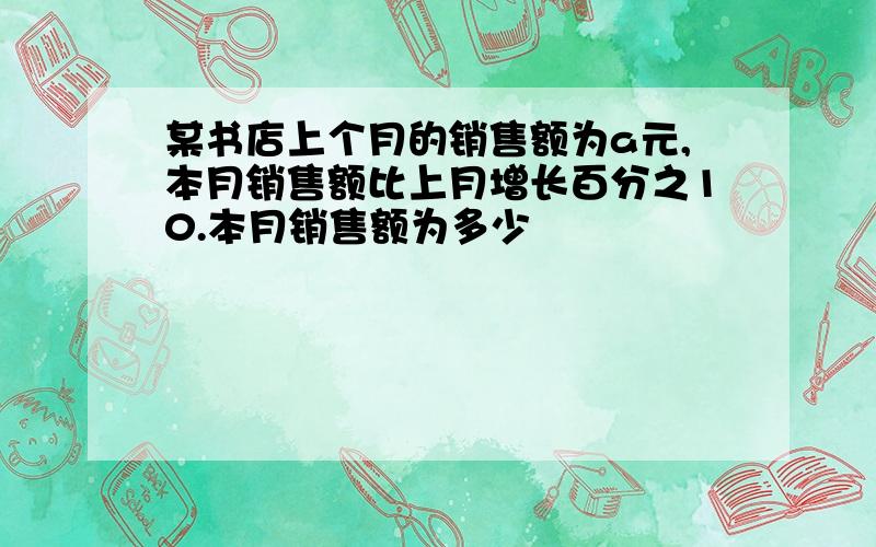 某书店上个月的销售额为a元,本月销售额比上月增长百分之10.本月销售额为多少