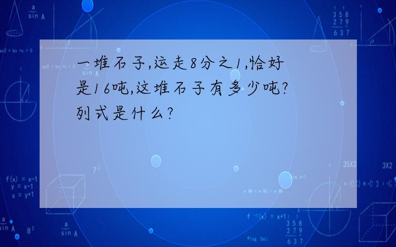 一堆石子,运走8分之1,恰好是16吨,这堆石子有多少吨?列式是什么?