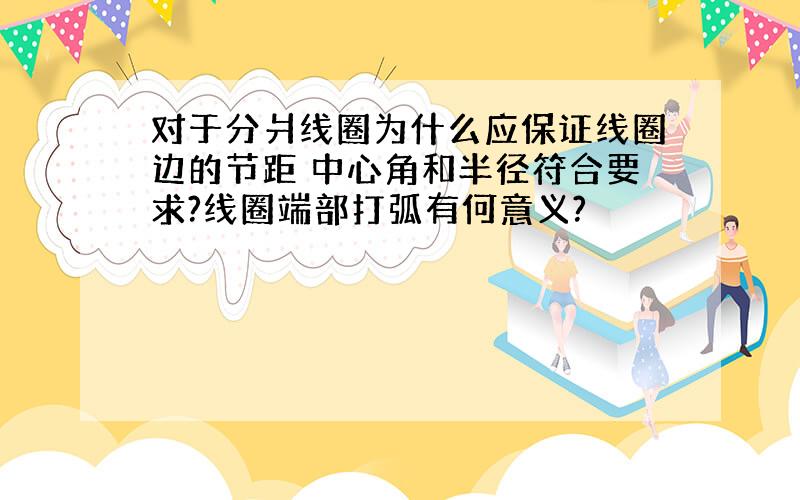 对于分爿线圈为什么应保证线圈边的节距 中心角和半径符合要求?线圈端部打弧有何意义?