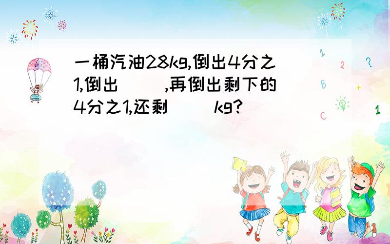 一桶汽油28kg,倒出4分之1,倒出[ ],再倒出剩下的4分之1,还剩[ ]kg?