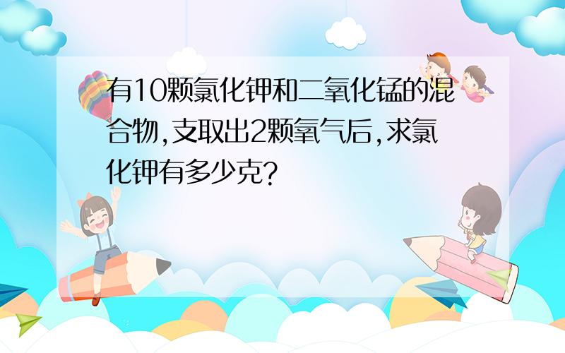 有10颗氯化钾和二氧化锰的混合物,支取出2颗氧气后,求氯化钾有多少克?