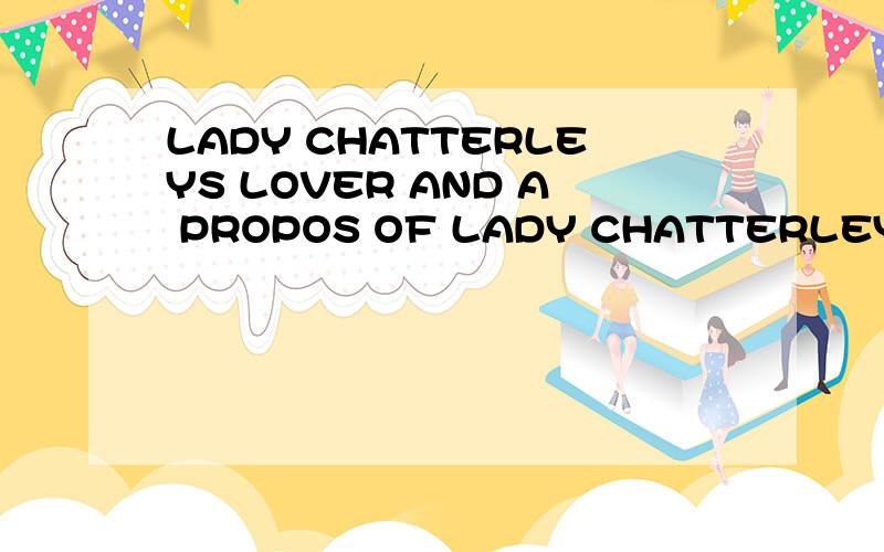 LADY CHATTERLEYS LOVER AND A PROPOS OF LADY CHATTERLEYS LOVE