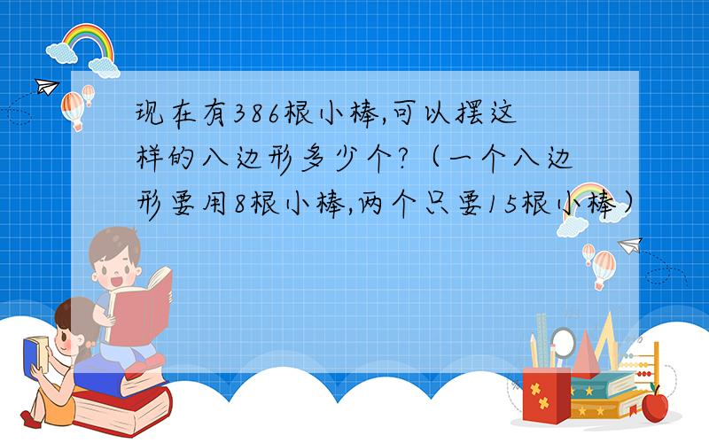 现在有386根小棒,可以摆这样的八边形多少个?（一个八边形要用8根小棒,两个只要15根小棒）