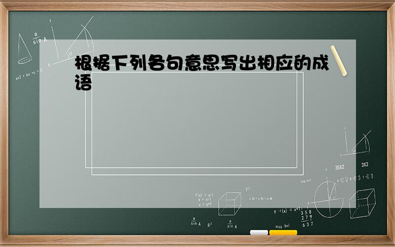 根据下列各句意思写出相应的成语