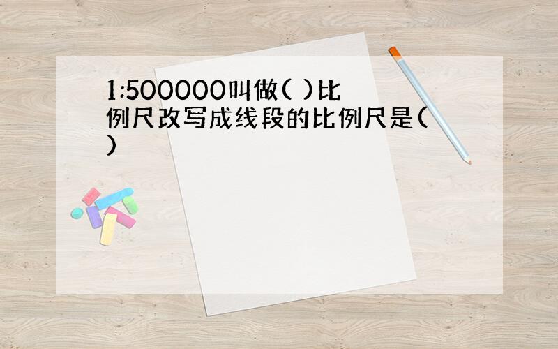 1:500000叫做( )比例尺改写成线段的比例尺是( )