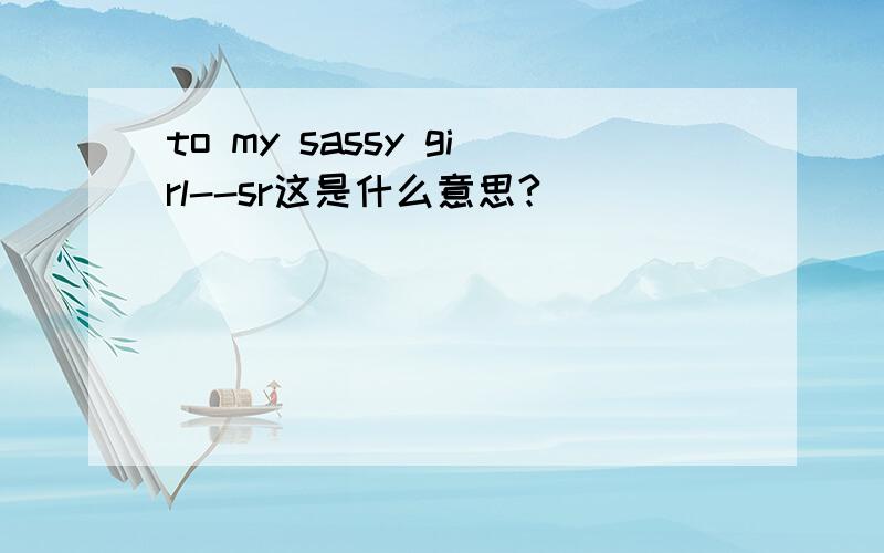 to my sassy girl--sr这是什么意思?