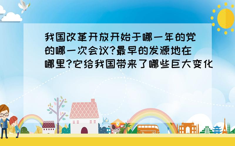 我国改革开放开始于哪一年的党的哪一次会议?最早的发源地在哪里?它给我国带来了哪些巨大变化