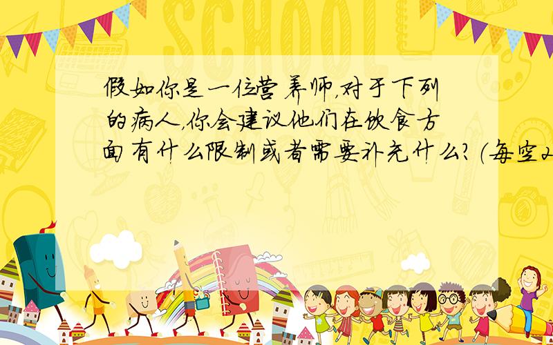 假如你是一位营养师，对于下列的病人，你会建议他们在饮食方面有什么限制或者需要补充什么？（每空2分）